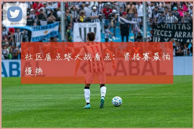 社区盾点球大战看点：资格赛最怕慢热
