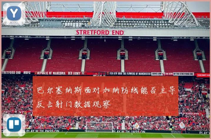 巴尔塞纳斯面对加纳防线能否主导反击射门数据观察