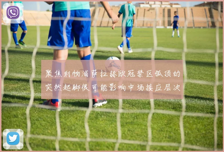 聚焦利物浦萨拉赫欧冠禁区弧顶的突然起脚很可能影响中场接应层次