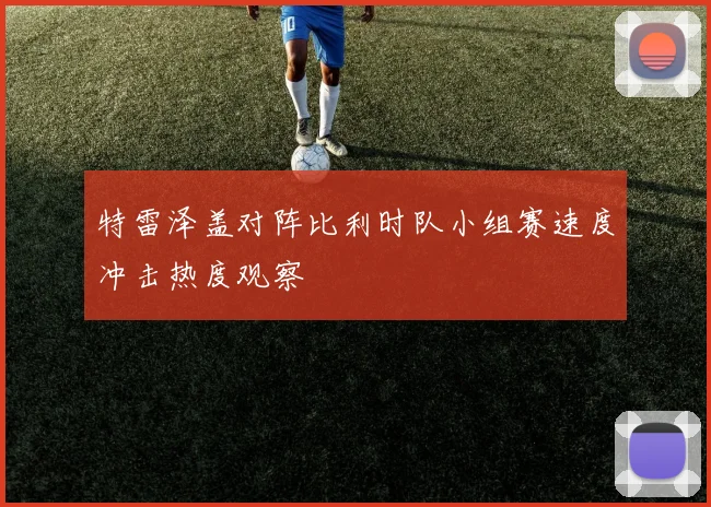 特雷泽盖对阵比利时队小组赛速度冲击热度观察