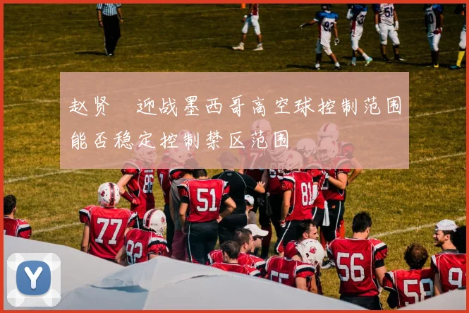 赵贤祐迎战墨西哥高空球控制范围能否稳定控制禁区范围