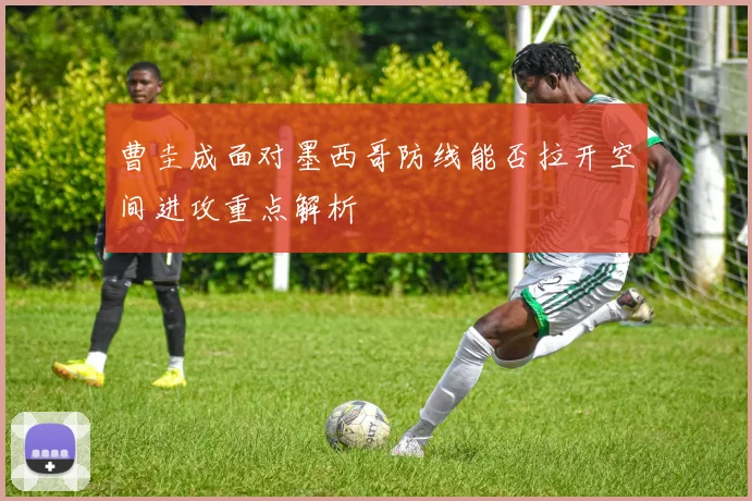 曹圭成面对墨西哥防线能否拉开空间进攻重点解析