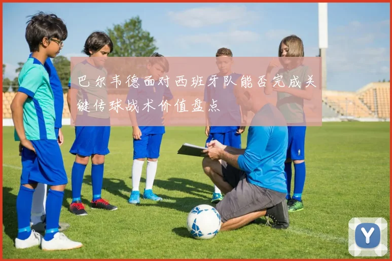 巴尔韦德面对西班牙队能否完成关键传球战术价值盘点