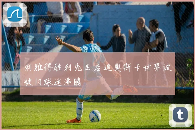 利雅得胜利先丢后追奥斯卡世界波破门球迷沸腾