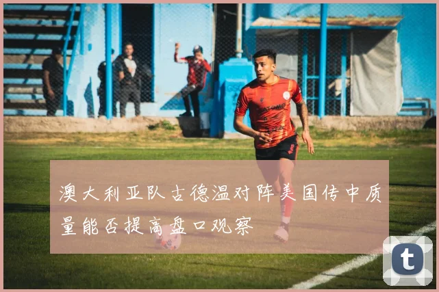 澳大利亚队古德温对阵美国传中质量能否提高盘口观察
