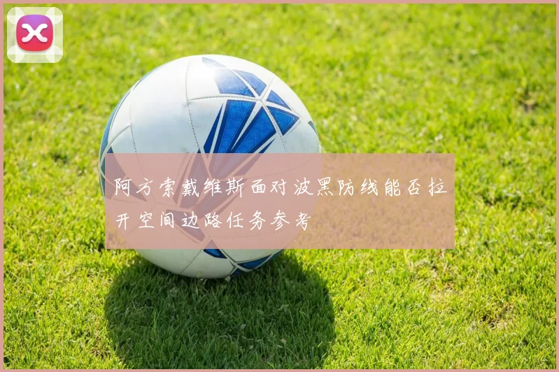 阿方索戴维斯面对波黑防线能否拉开空间边路任务参考