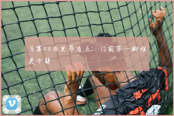 马赛vs洛里昂看点:门前第一脚谁更冷静