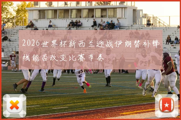 2026世界杯新西兰迎战伊朗替补锋线能否改变比赛节奏