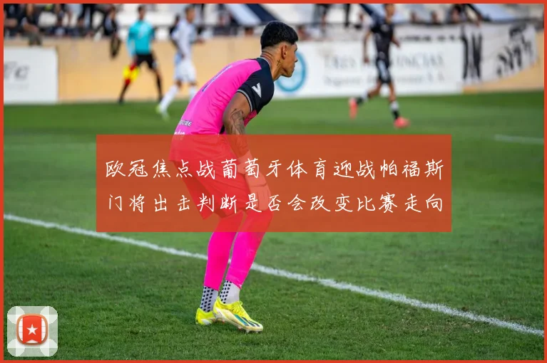 欧冠焦点战葡萄牙体育迎战帕福斯门将出击判断是否会改变比赛走向