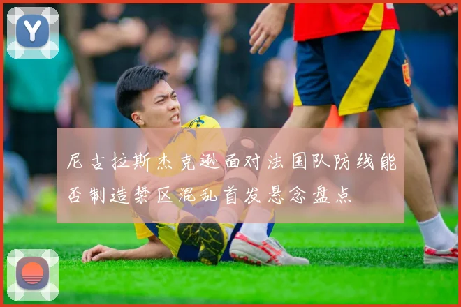 尼古拉斯杰克逊面对法国队防线能否制造禁区混乱首发悬念盘点