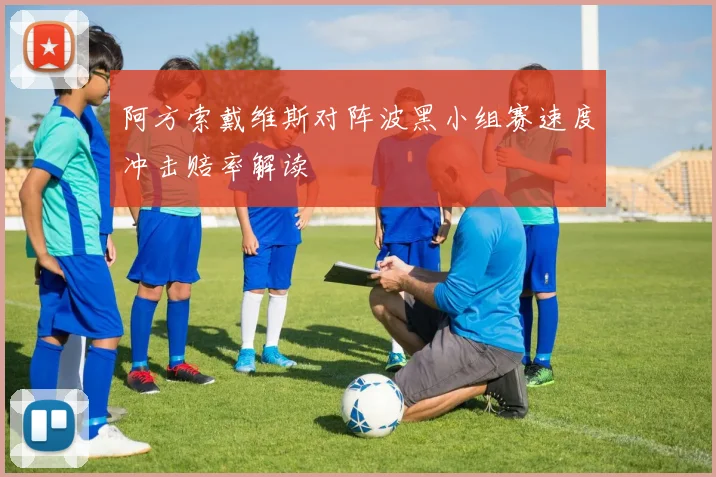 阿方索戴维斯对阵波黑小组赛速度冲击赔率解读
