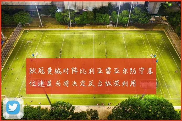 欧冠曼城对阵比利亚雷亚尔防守落位速度或将决定反击纵深利用