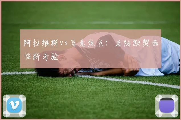 阿拉维斯vs马竞焦点:后防默契面临新考验