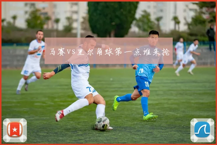 马赛vs里尔角球第一点谁来抢