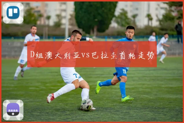 D组澳大利亚vs巴拉圭首轮走势