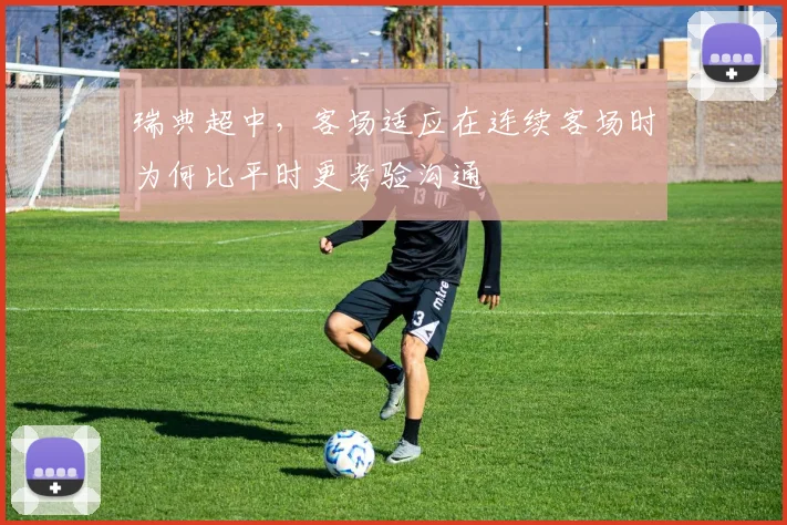 瑞典超中，客场适应在连续客场时为何比平时更考验沟通