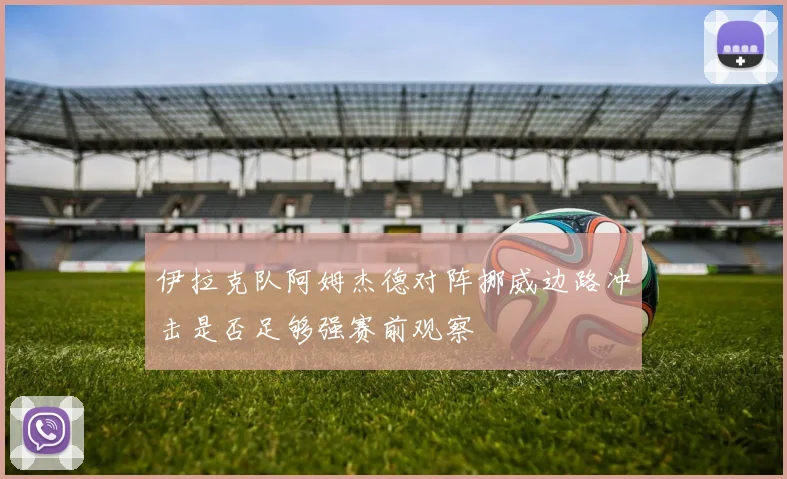 伊拉克队阿姆杰德对阵挪威边路冲击是否足够强赛前观察