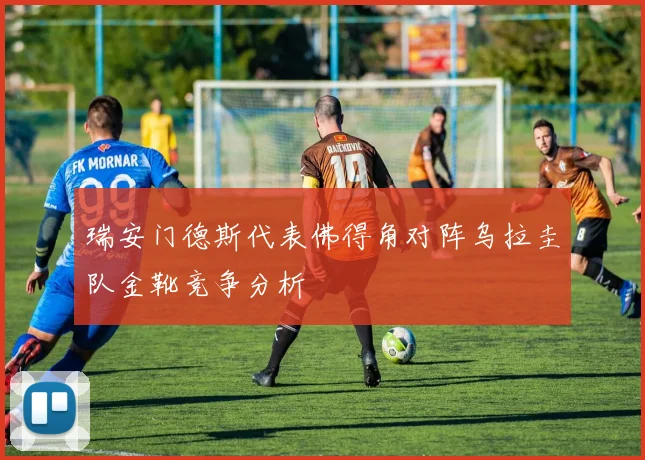 瑞安门德斯代表佛得角对阵乌拉圭队金靴竞争分析