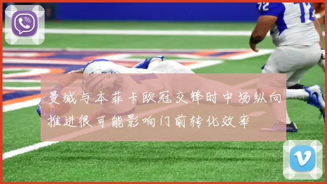 曼城与本菲卡欧冠交锋时中场纵向推进很可能影响门前转化效率