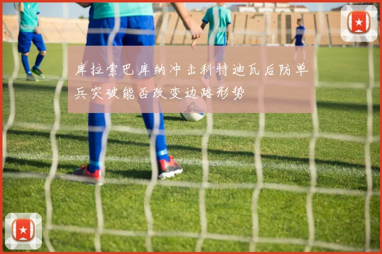 库拉索巴库纳冲击科特迪瓦后防单兵突破能否改变边路形势
