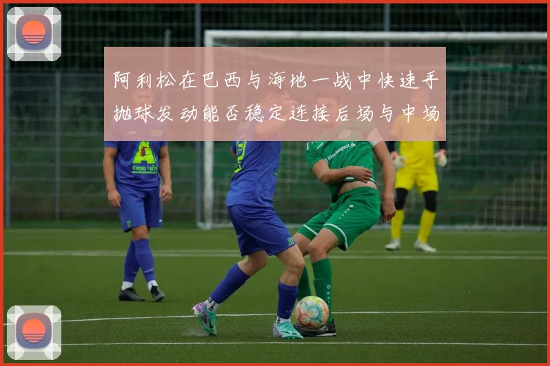 阿利松在巴西与海地一战中快速手抛球发动能否稳定连接后场与中场