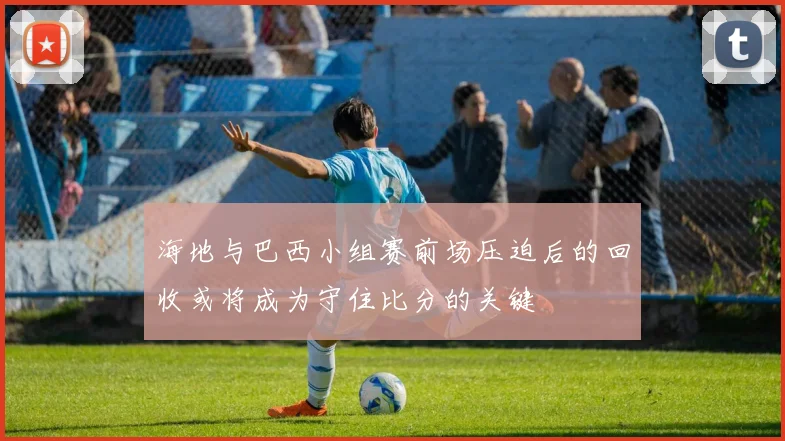海地与巴西小组赛前场压迫后的回收或将成为守住比分的关键