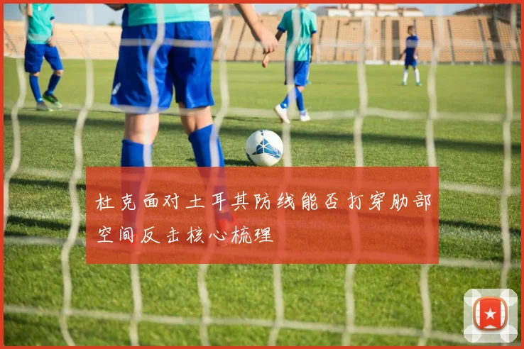 杜克面对土耳其防线能否打穿肋部空间反击核心梳理