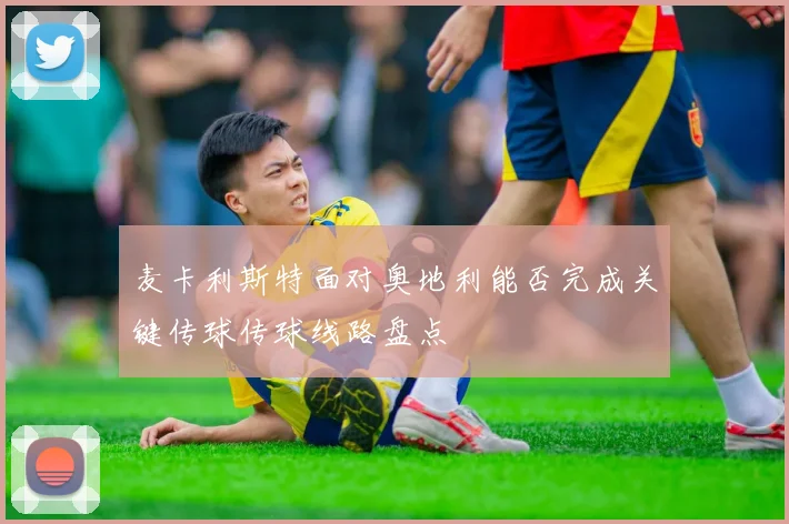 麦卡利斯特面对奥地利能否完成关键传球传球线路盘点