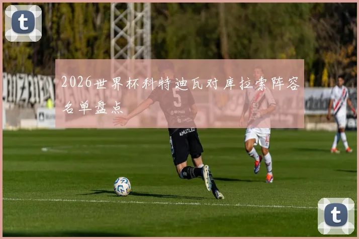 2026世界杯科特迪瓦对库拉索阵容名单盘点