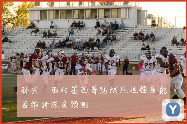 孙兴慜面对墨西哥防线压迫强度能否维持深度预测