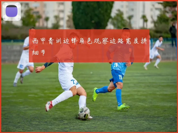 西甲青训边锋角色观察边路宽度拼细节