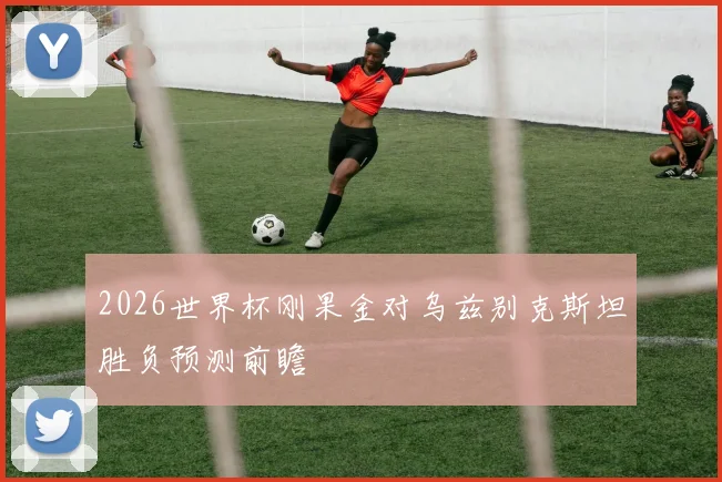 2026世界杯刚果金对乌兹别克斯坦胜负预测前瞻