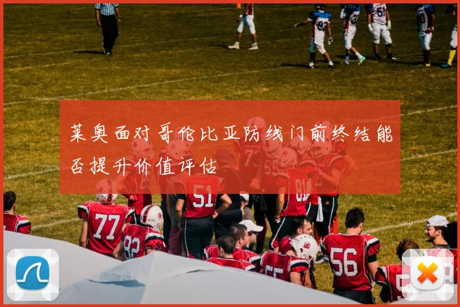 莱奥面对哥伦比亚防线门前终结能否提升价值评估