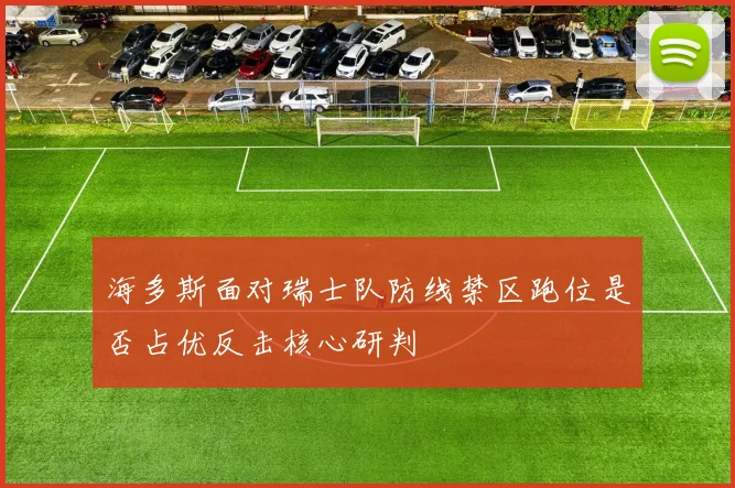 海多斯面对瑞士队防线禁区跑位是否占优反击核心研判