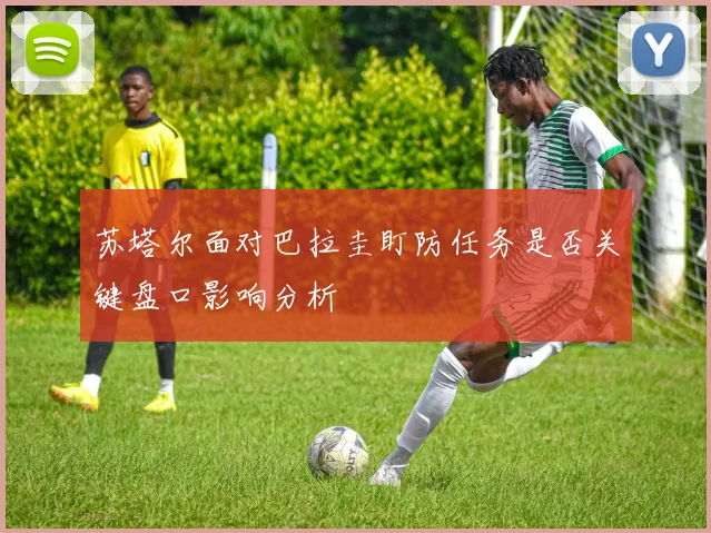 苏塔尔面对巴拉圭盯防任务是否关键盘口影响分析