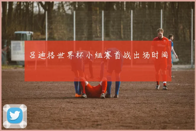 吕迪格世界杯小组赛首战出场时间