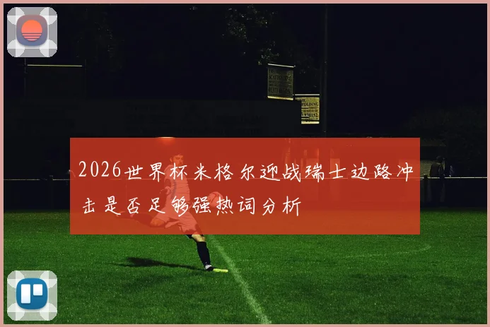 2026世界杯米格尔迎战瑞士边路冲击是否足够强热词分析