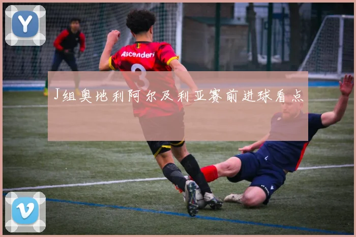 J组奥地利阿尔及利亚赛前进球看点