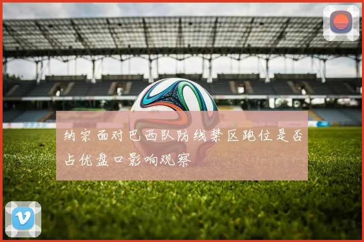 纳宗面对巴西队防线禁区跑位是否占优盘口影响观察