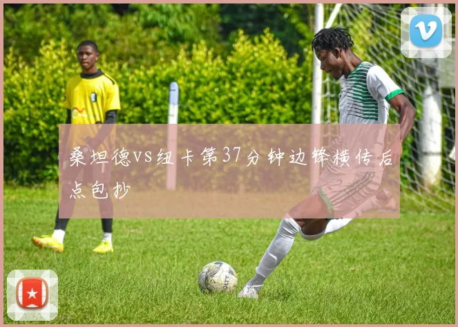 桑坦德vs纽卡第37分钟边锋横传后点包抄