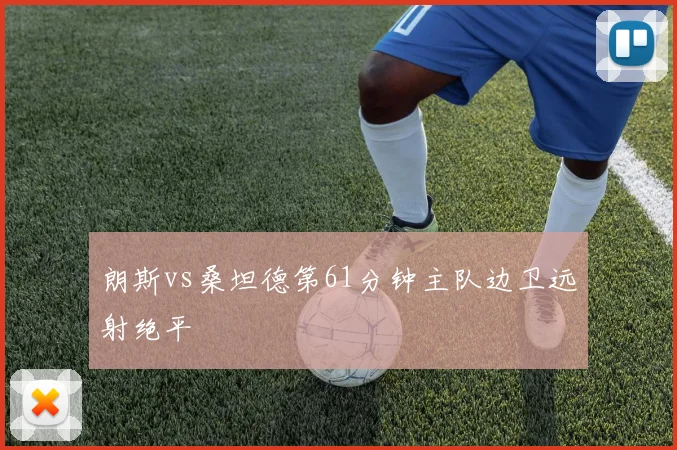 朗斯vs桑坦德第61分钟主队边卫远射绝平