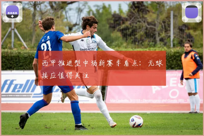 西甲推进型中场新赛季看点：无球接应值得关注