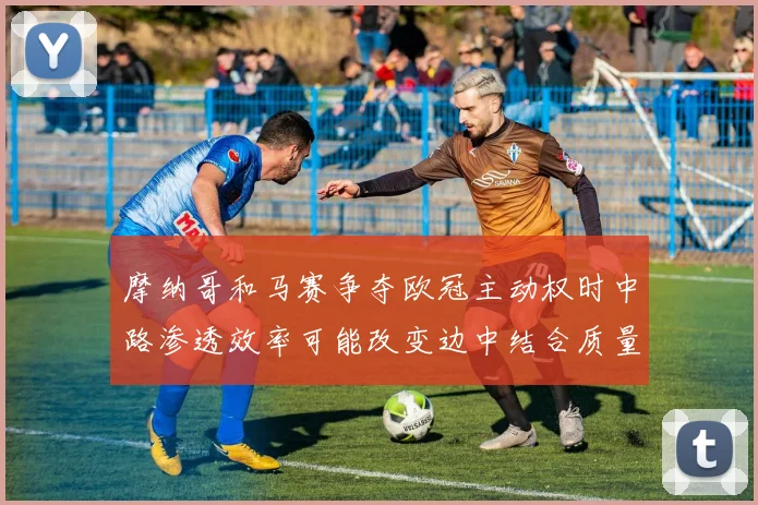 摩纳哥和马赛争夺欧冠主动权时中路渗透效率可能改变边中结合质量