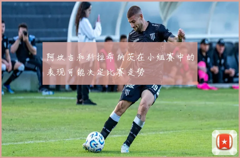 阿坎吉和科拉希纳茨在小组赛中的表现可能决定比赛走势