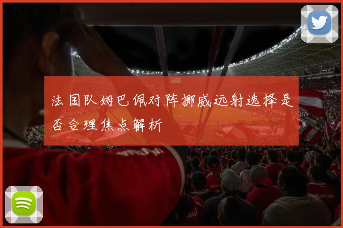 法国队姆巴佩对阵挪威远射选择是否合理焦点解析