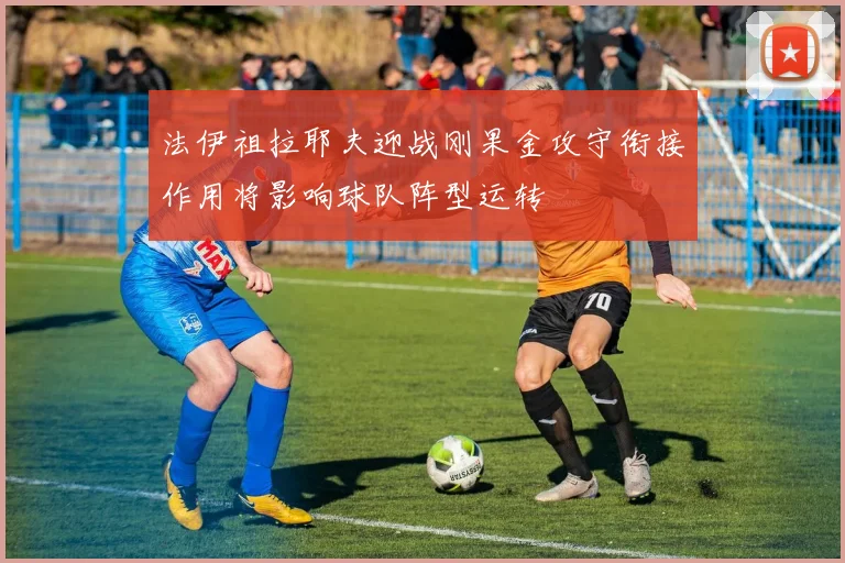 法伊祖拉耶夫迎战刚果金攻守衔接作用将影响球队阵型运转