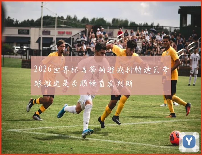 2026世界杯马蒂纳迎战科特迪瓦带球推进是否顺畅首发判断