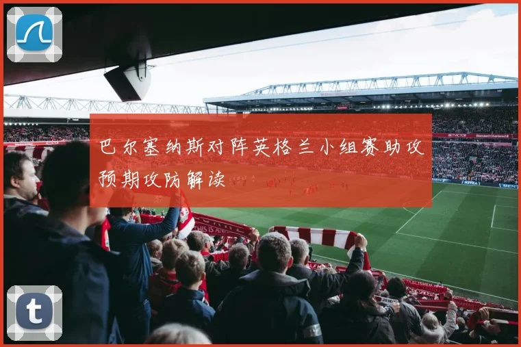 巴尔塞纳斯对阵英格兰小组赛助攻预期攻防解读