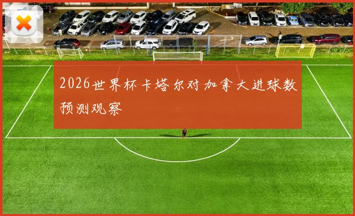 2026世界杯卡塔尔对加拿大进球数预测观察