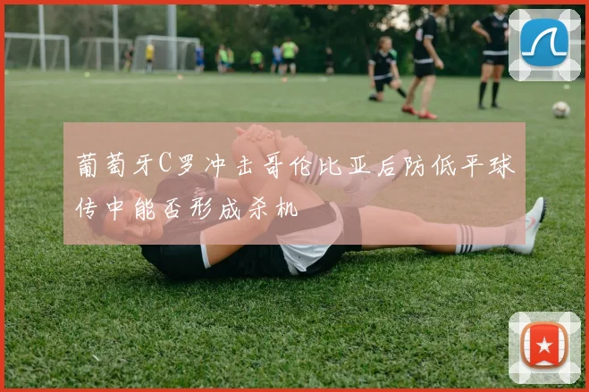 葡萄牙C罗冲击哥伦比亚后防低平球传中能否形成杀机
